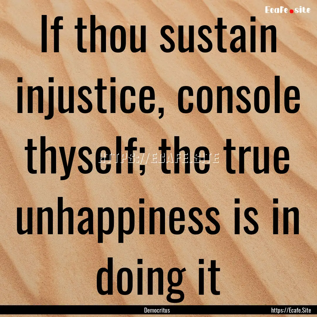 If thou sustain injustice, console thyself;.... : Quote by Democritus