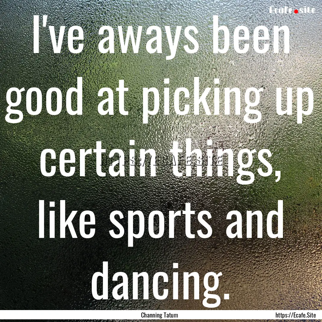 I've aways been good at picking up certain.... : Quote by Channing Tatum