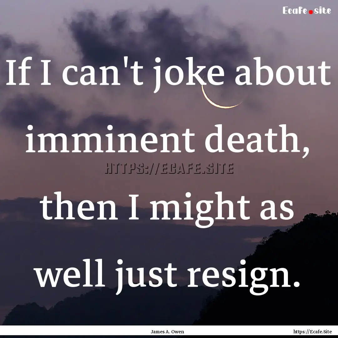 If I can't joke about imminent death, then.... : Quote by James A. Owen