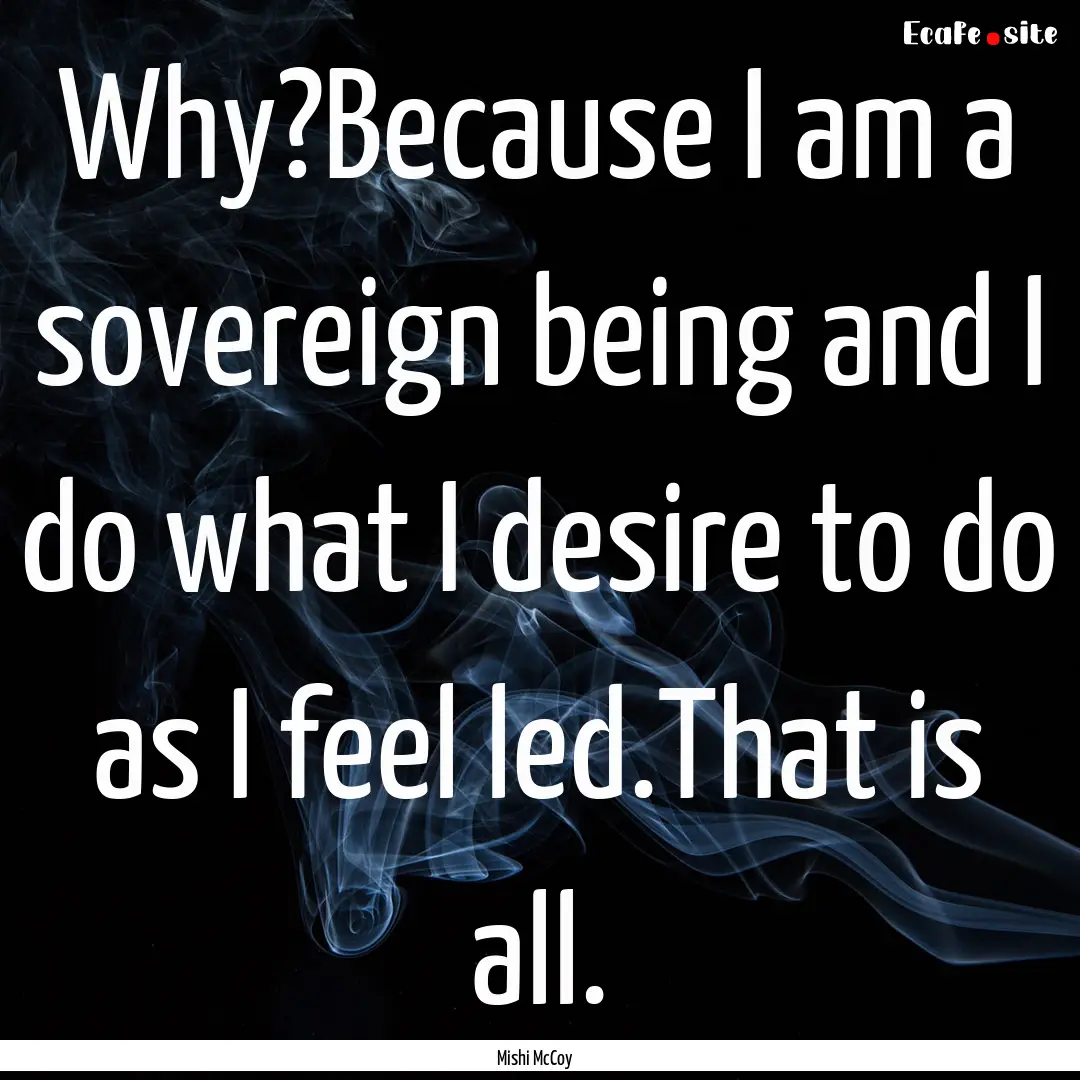 Why?Because I am a sovereign being and I.... : Quote by Mishi McCoy