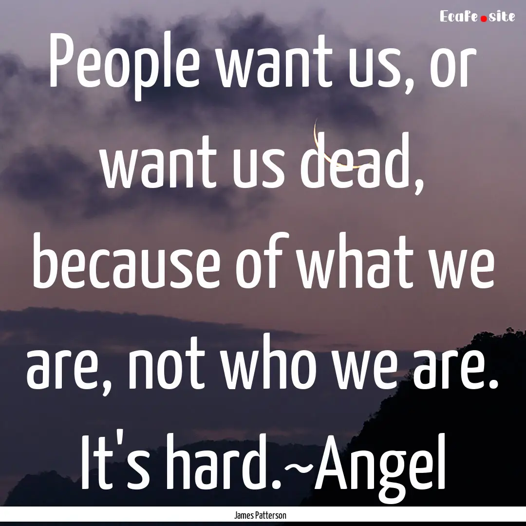 People want us, or want us dead, because.... : Quote by James Patterson