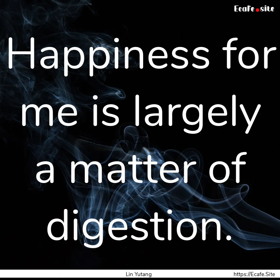 Happiness for me is largely a matter of digestion..... : Quote by Lin Yutang