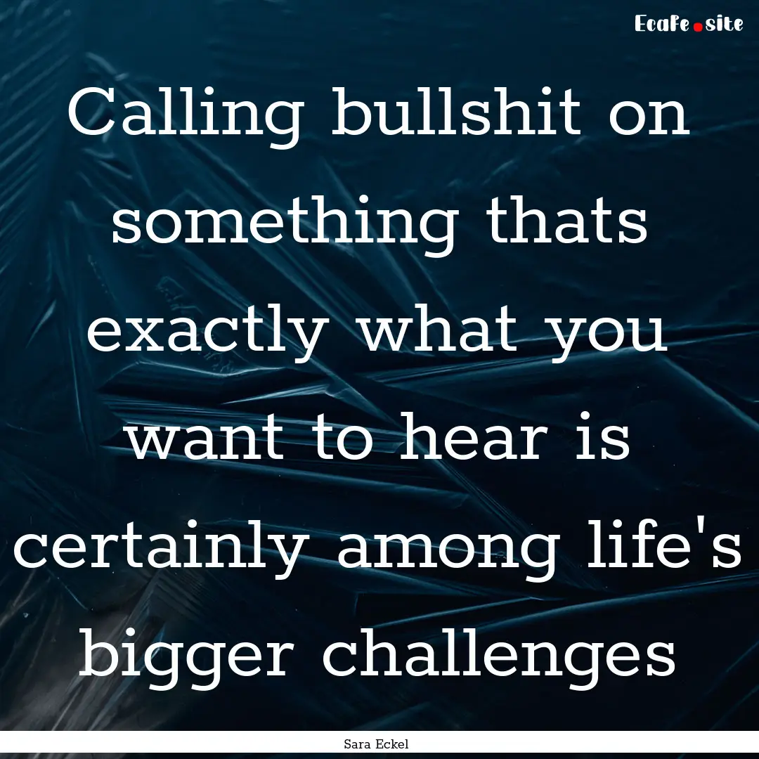 Calling bullshit on something thats exactly.... : Quote by Sara Eckel