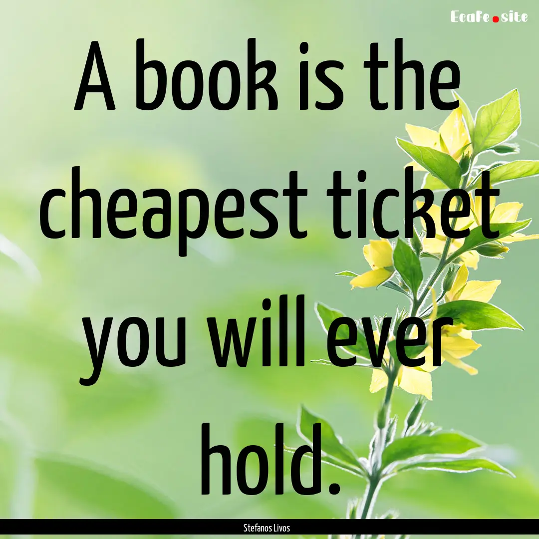 A book is the cheapest ticket you will ever.... : Quote by Stefanos Livos