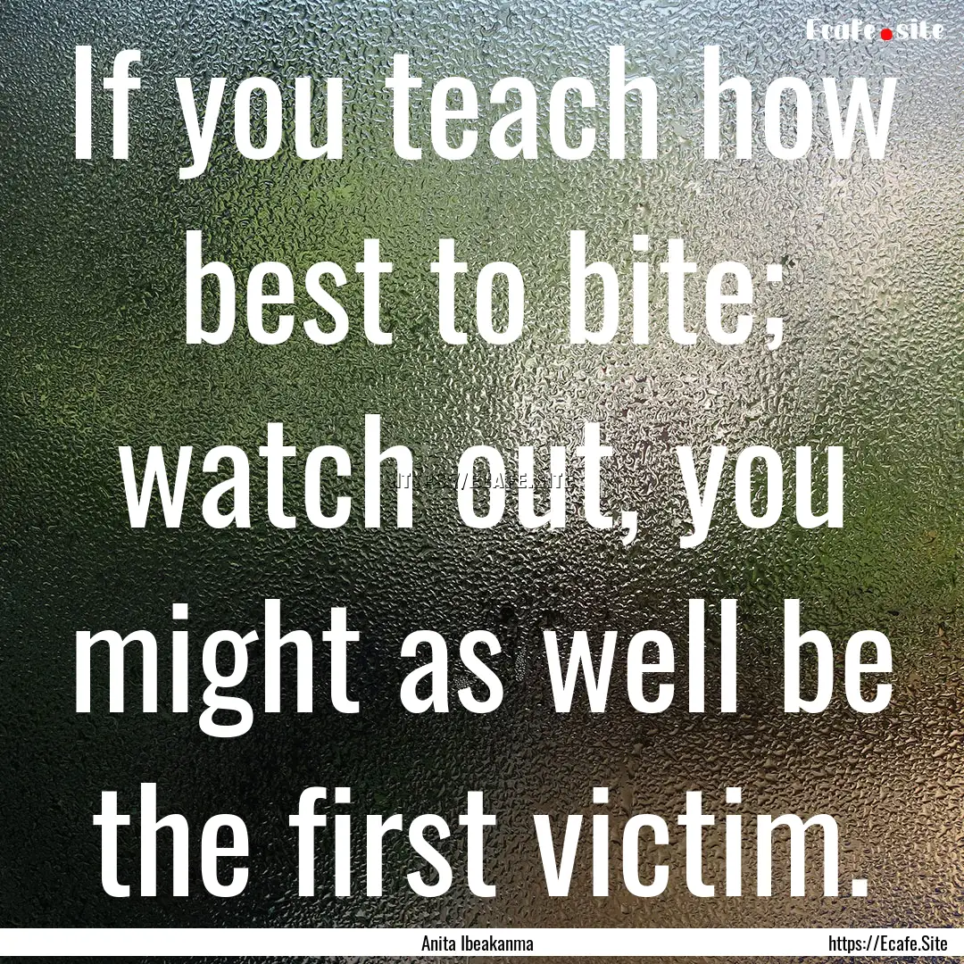 If you teach how best to bite; watch out,.... : Quote by Anita Ibeakanma