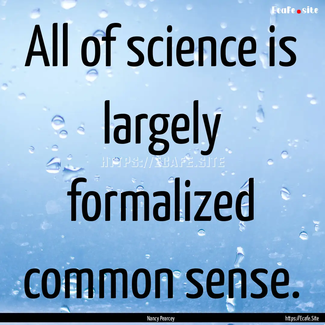 All of science is largely formalized common.... : Quote by Nancy Pearcey