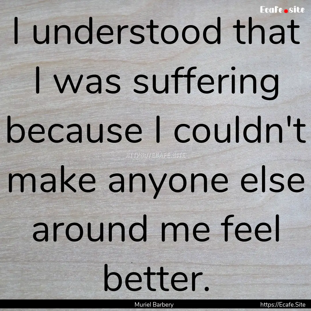 I understood that I was suffering because.... : Quote by Muriel Barbery