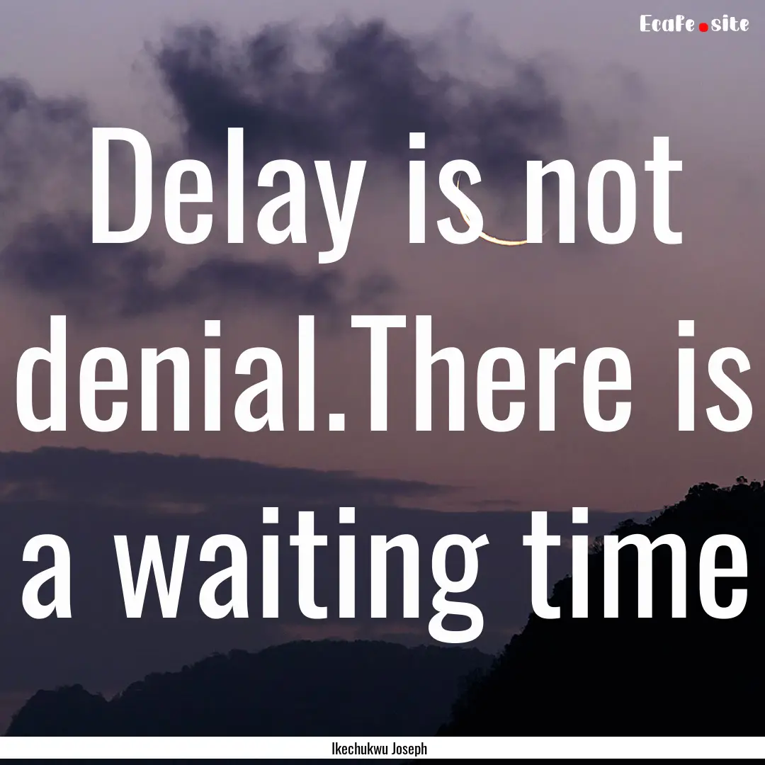 Delay is not denial.There is a waiting time.... : Quote by Ikechukwu Joseph