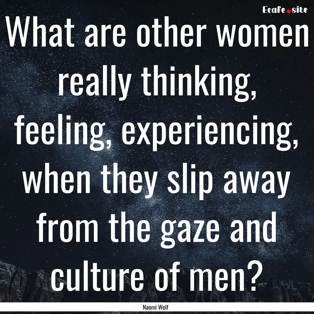 What are other women really thinking, feeling,.... : Quote by Naomi Wolf