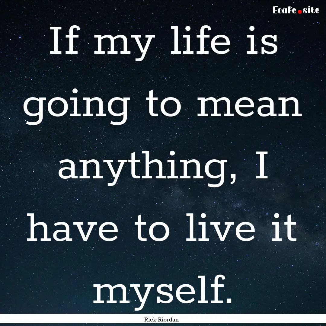 If my life is going to mean anything, I have.... : Quote by Rick Riordan