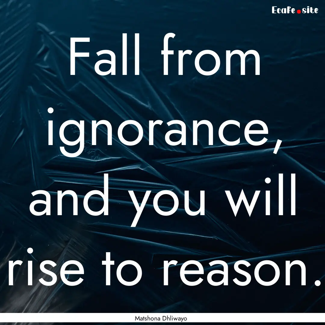 Fall from ignorance, and you will rise to.... : Quote by Matshona Dhliwayo