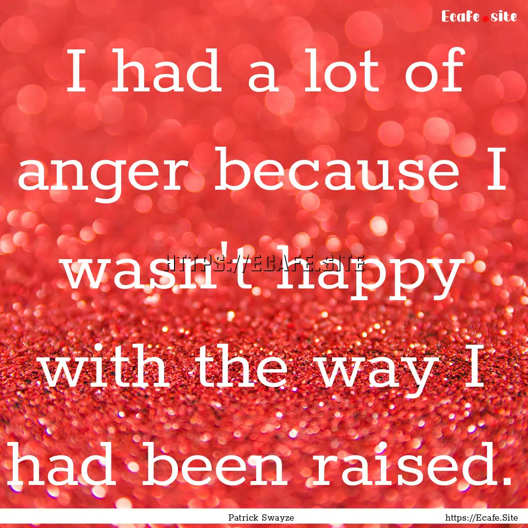 I had a lot of anger because I wasn't happy.... : Quote by Patrick Swayze