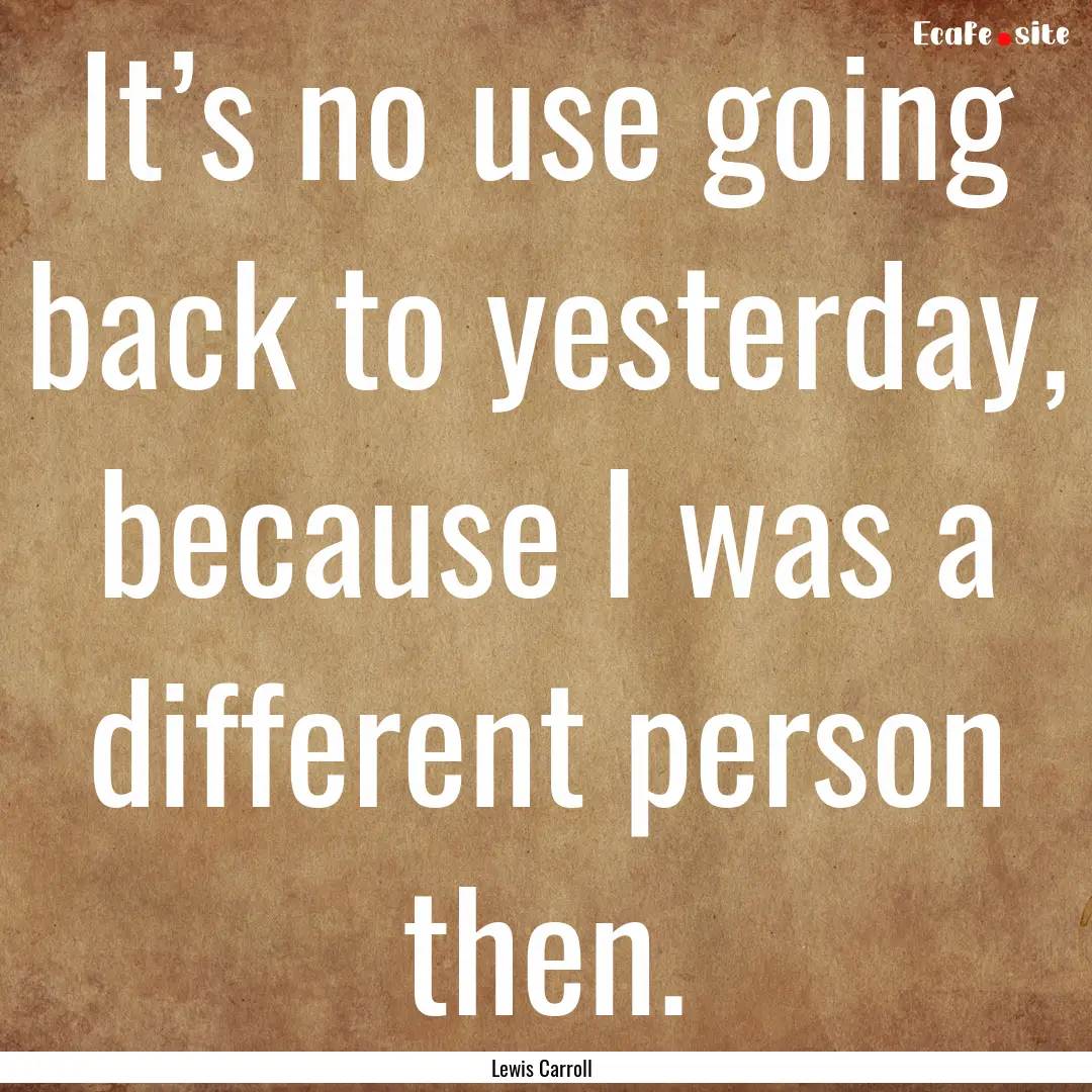 It’s no use going back to yesterday, because.... : Quote by Lewis Carroll