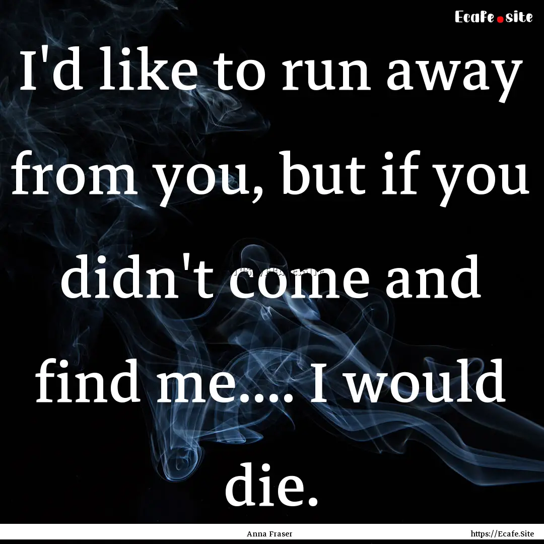 I'd like to run away from you, but if you.... : Quote by Anna Fraser