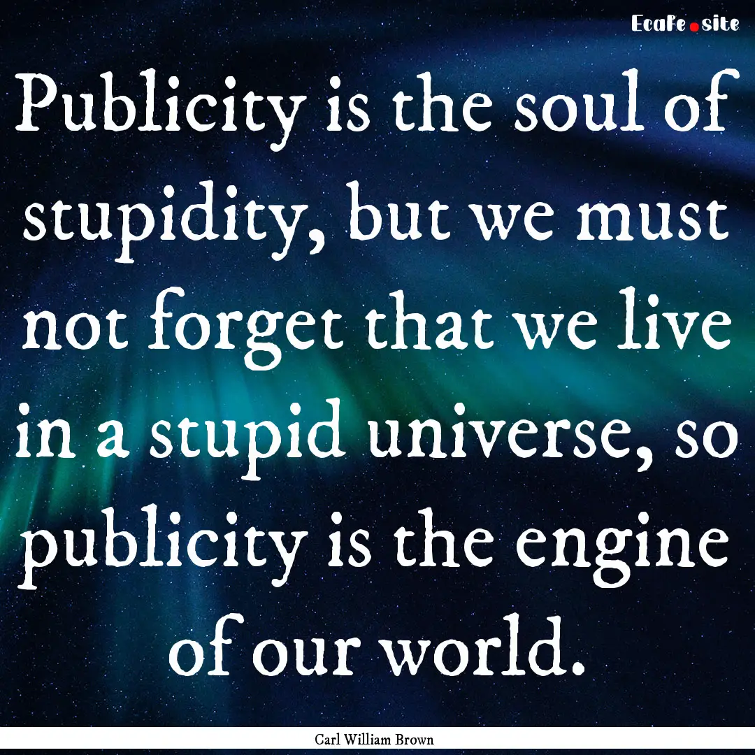 Publicity is the soul of stupidity, but we.... : Quote by Carl William Brown