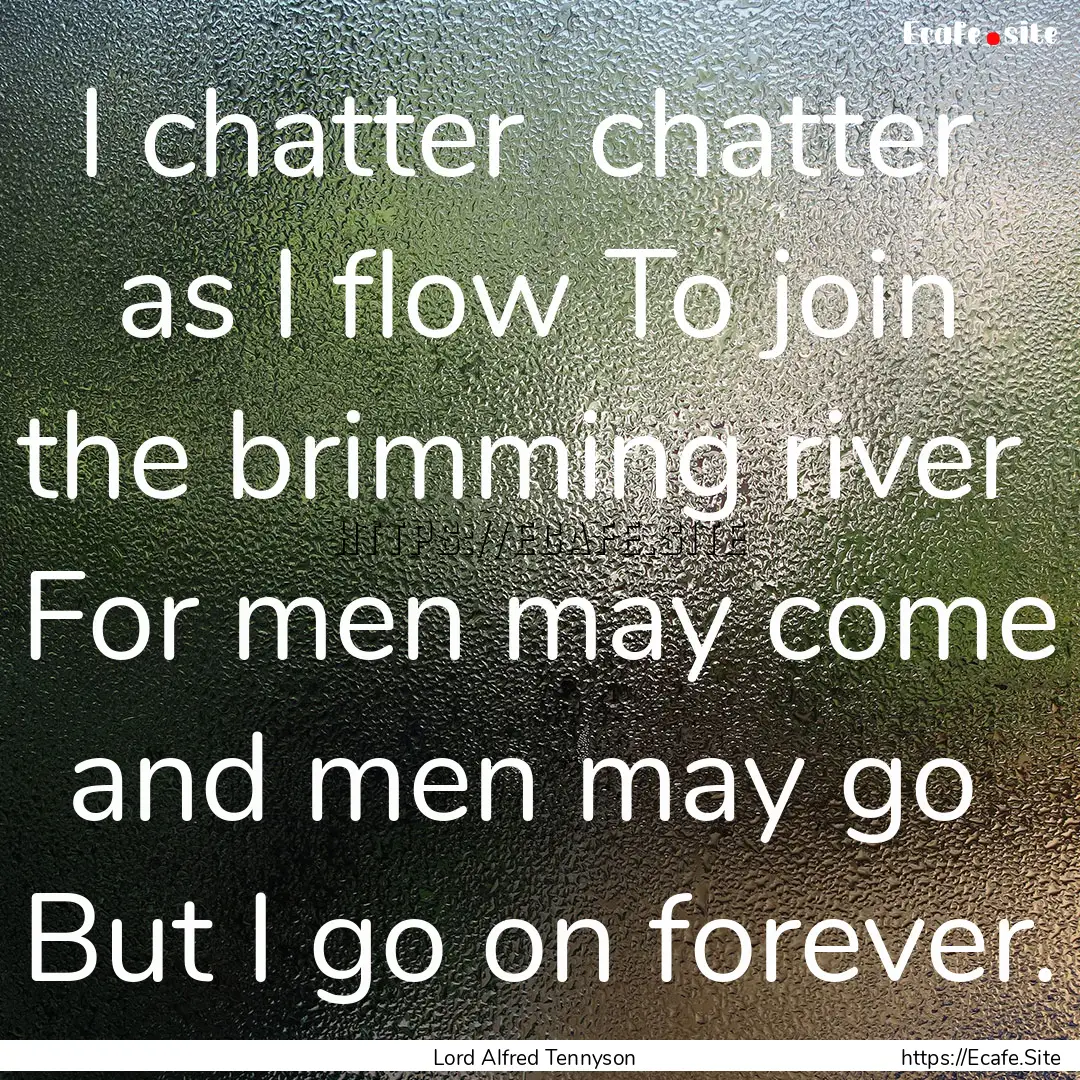 I chatter chatter as I flow To join the.... : Quote by Lord Alfred Tennyson