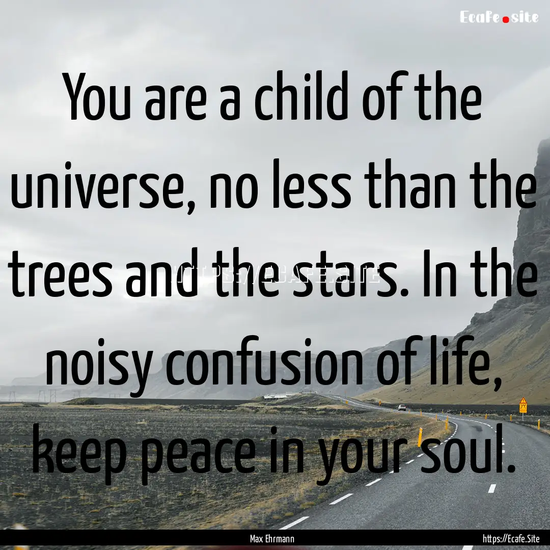 You are a child of the universe, no less.... : Quote by Max Ehrmann