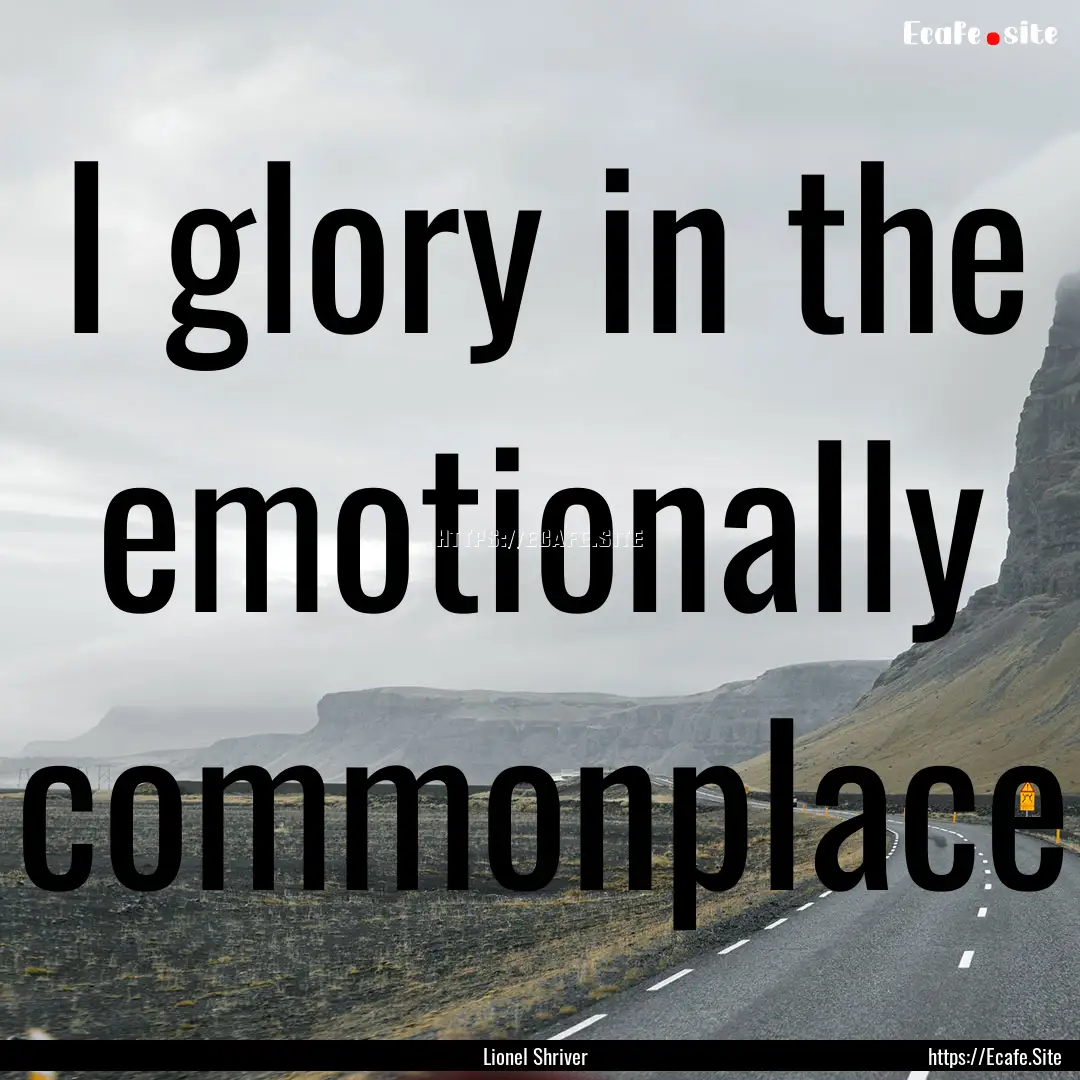 I glory in the emotionally commonplace : Quote by Lionel Shriver