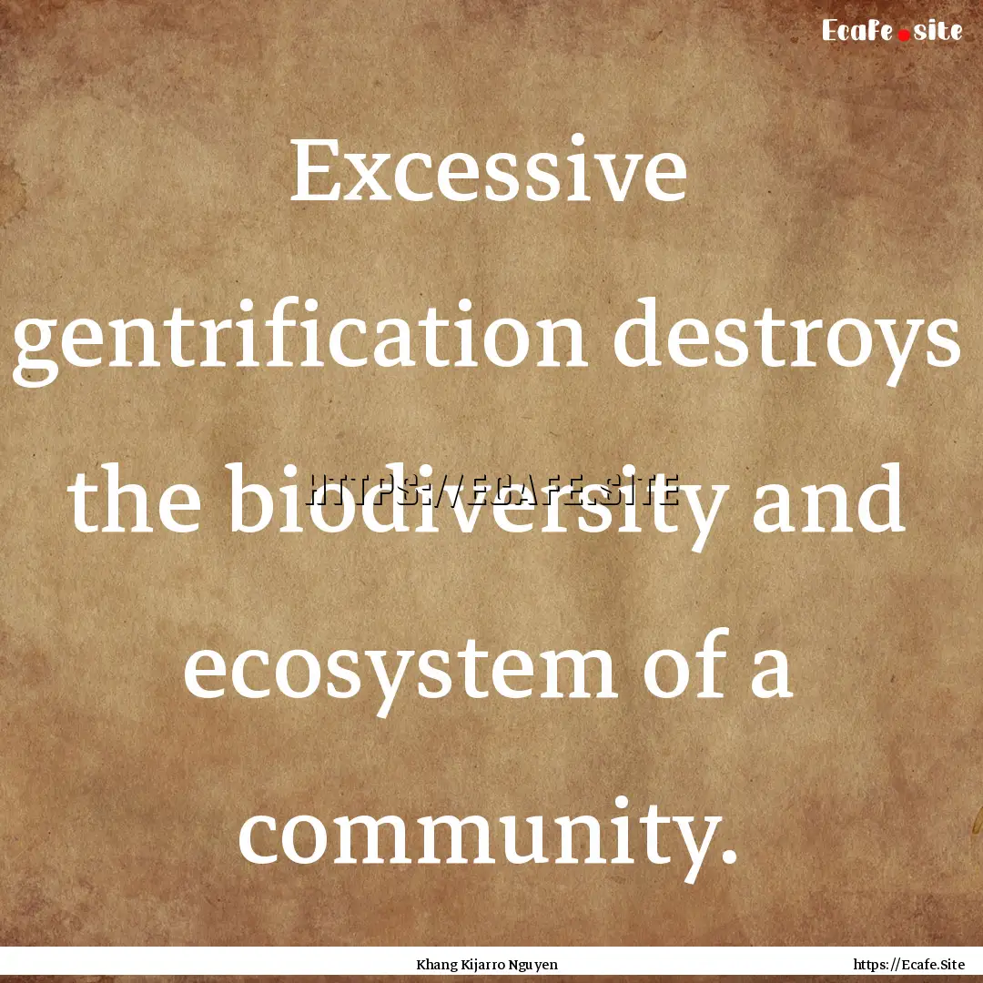 Excessive gentrification destroys the biodiversity.... : Quote by Khang Kijarro Nguyen