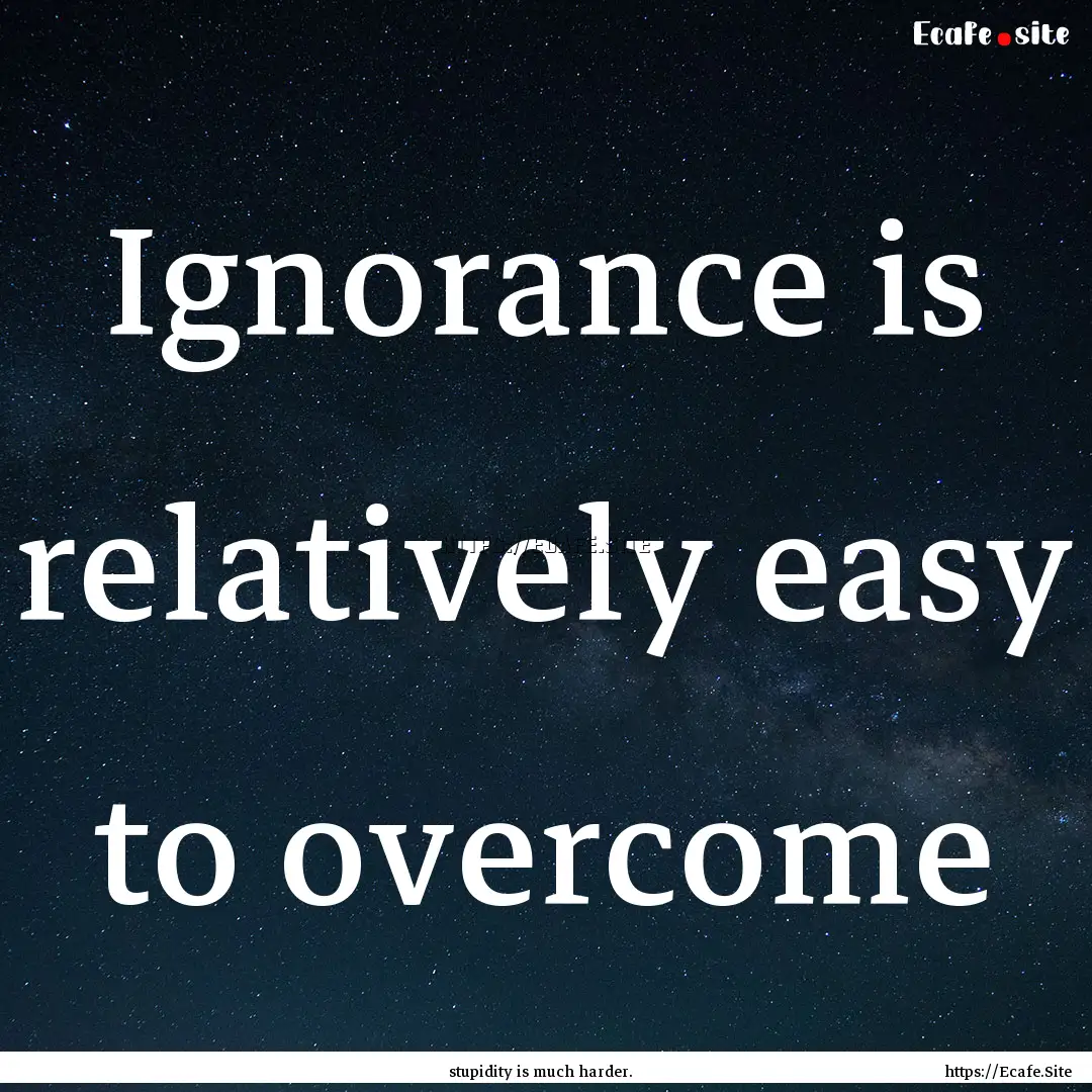 Ignorance is relatively easy to overcome : Quote by stupidity is much harder.