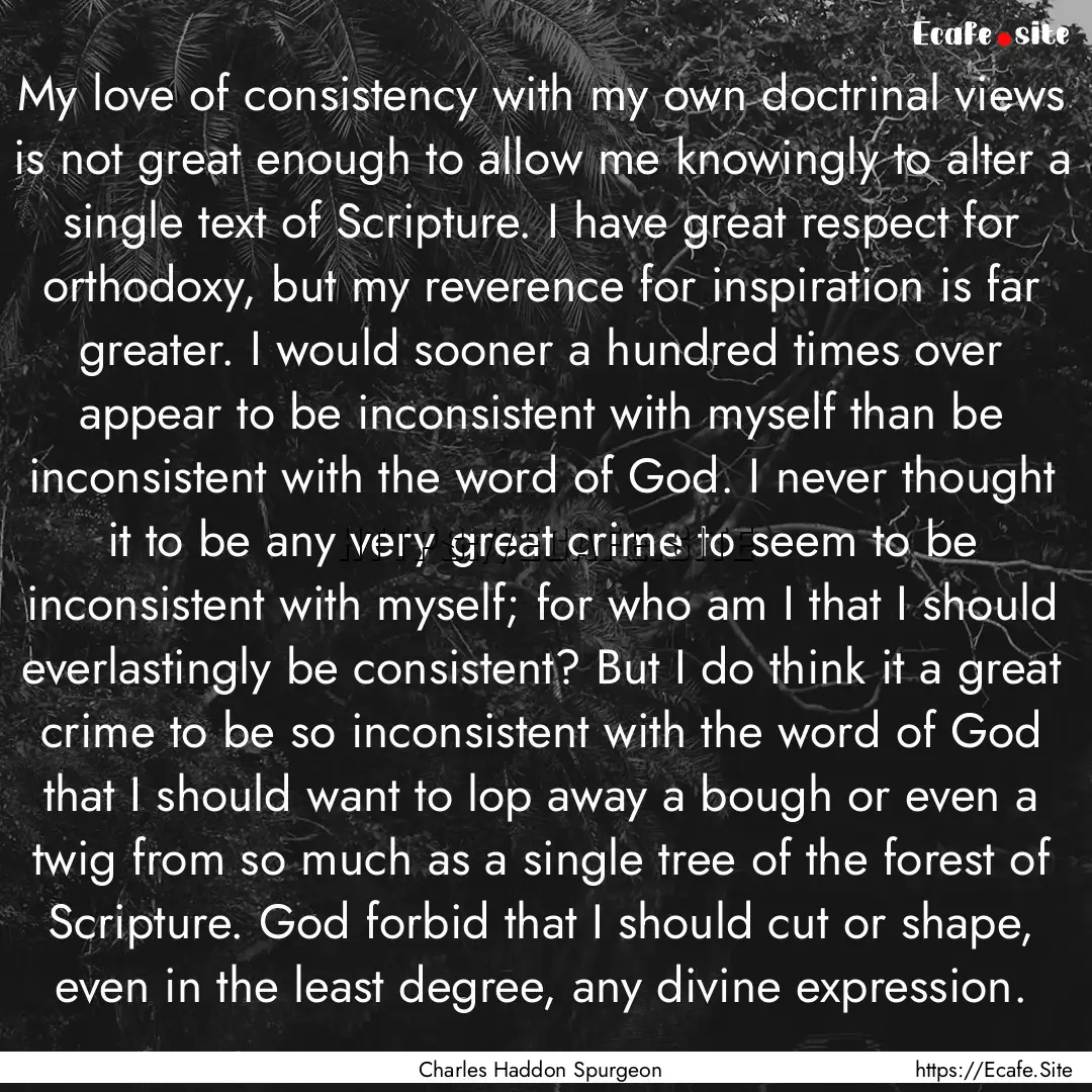 My love of consistency with my own doctrinal.... : Quote by Charles Haddon Spurgeon