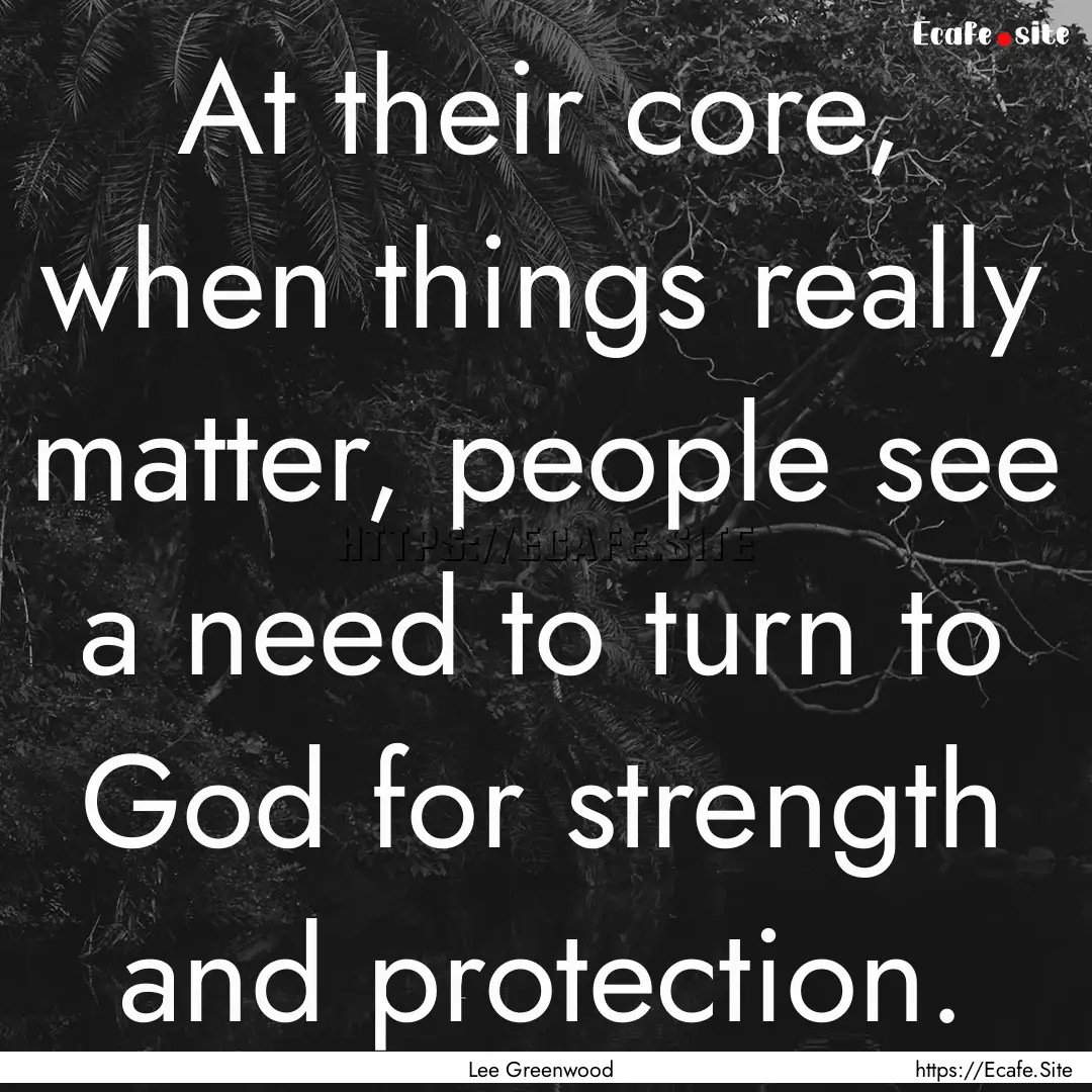 At their core, when things really matter,.... : Quote by Lee Greenwood