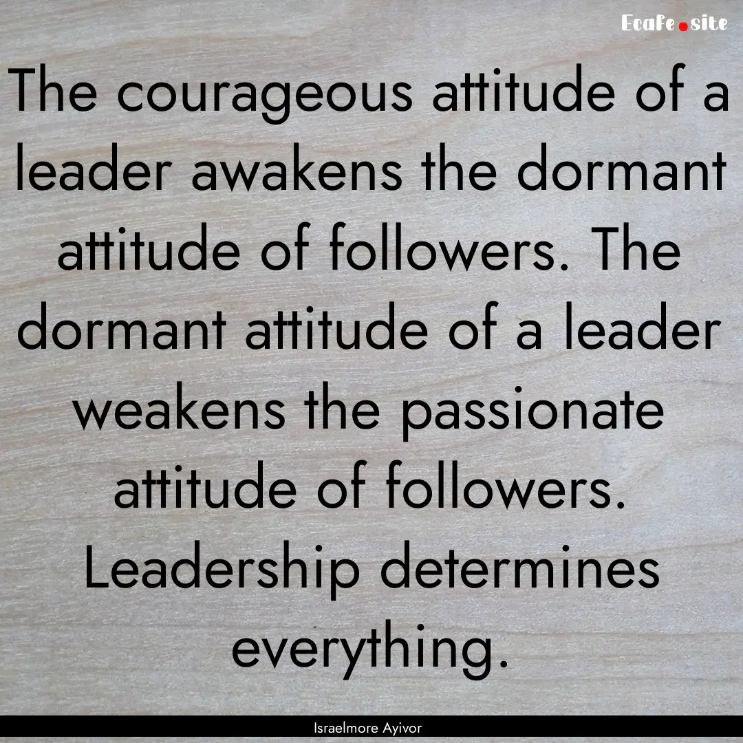 The courageous attitude of a leader awakens.... : Quote by Israelmore Ayivor