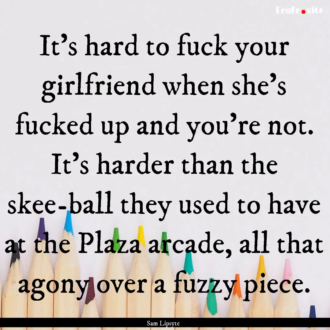 It's hard to fuck your girlfriend when she's.... : Quote by Sam Lipsyte