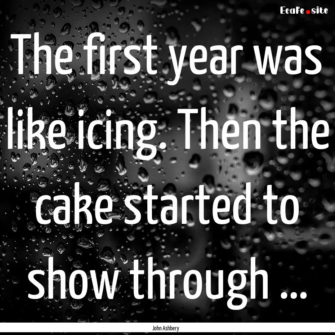 The first year was like icing. Then the cake.... : Quote by John Ashbery