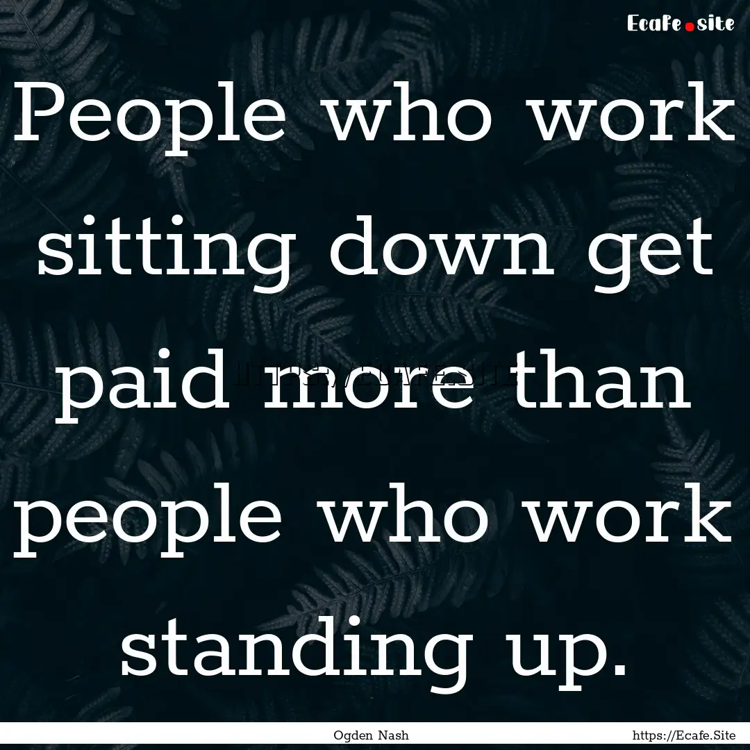 People who work sitting down get paid more.... : Quote by Ogden Nash