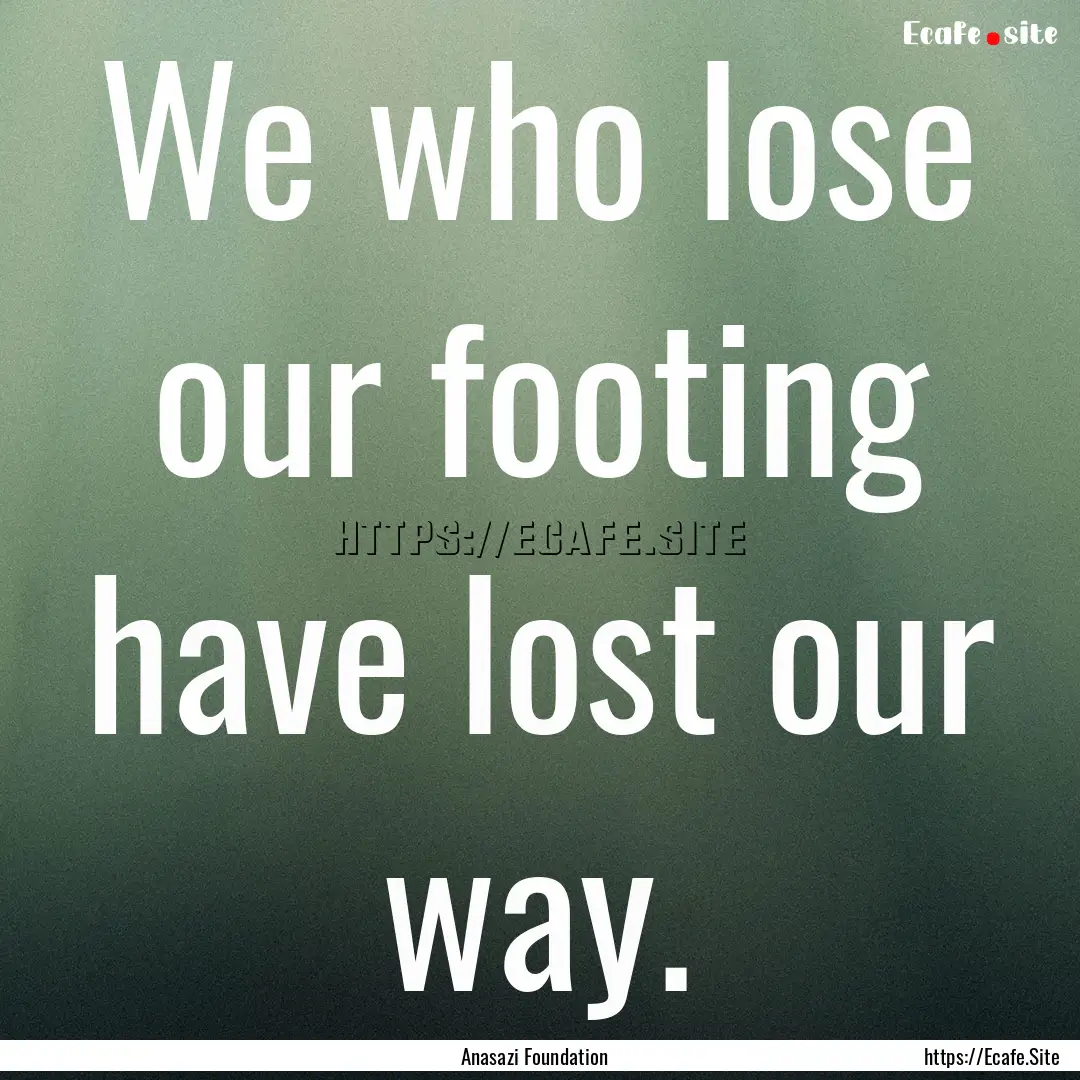 We who lose our footing have lost our way..... : Quote by Anasazi Foundation