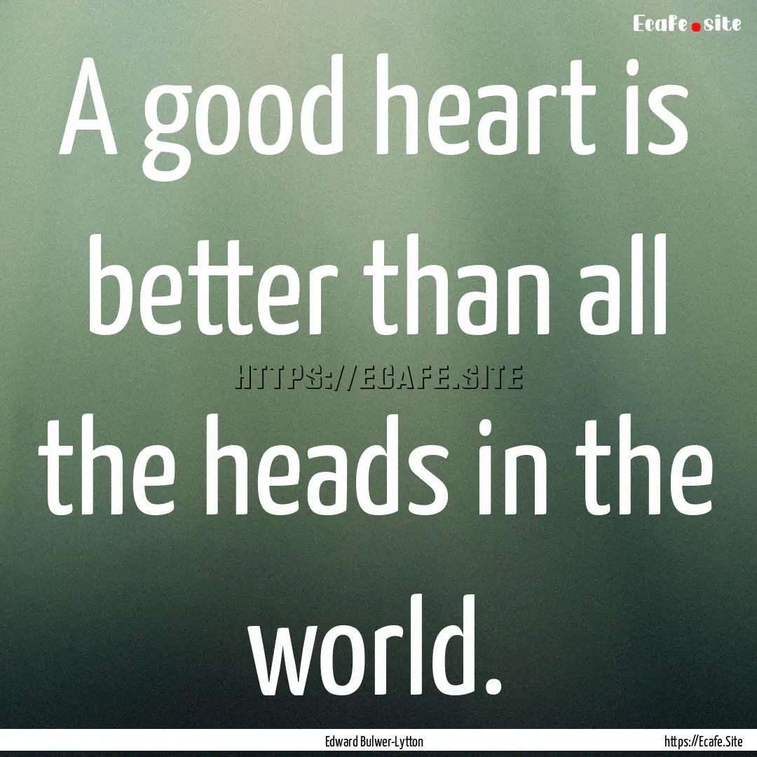 A good heart is better than all the heads.... : Quote by Edward Bulwer-Lytton