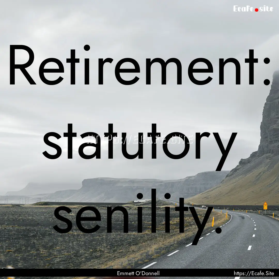 Retirement: statutory senility. : Quote by Emmett O'Donnell