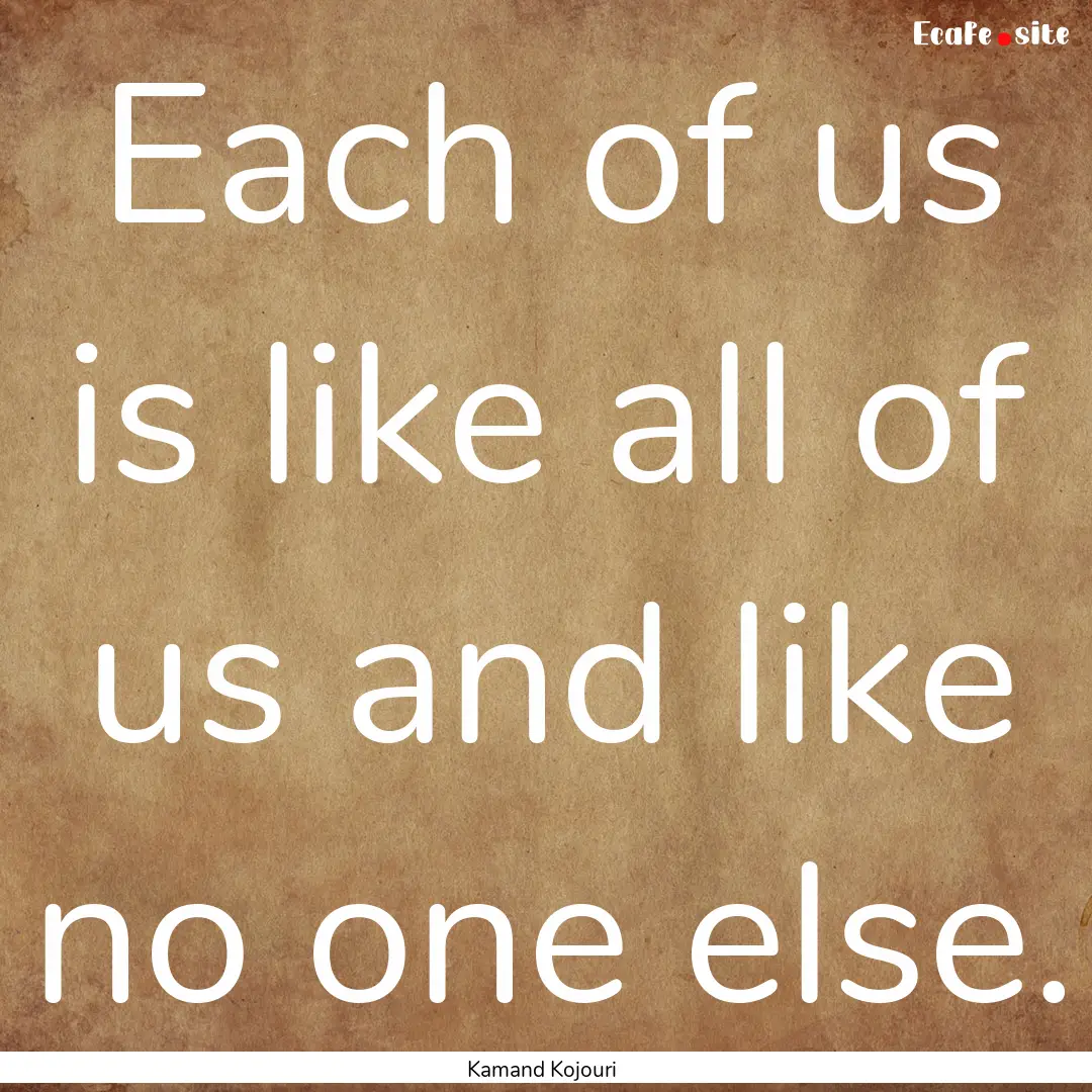 Each of us is like all of us and like no.... : Quote by Kamand Kojouri