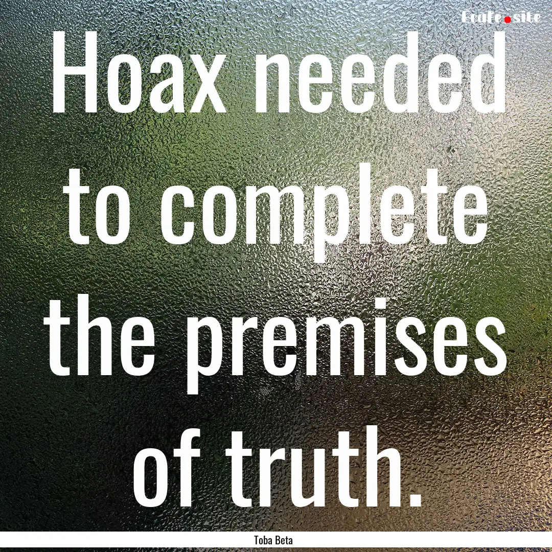 Hoax needed to complete the premises of truth..... : Quote by Toba Beta