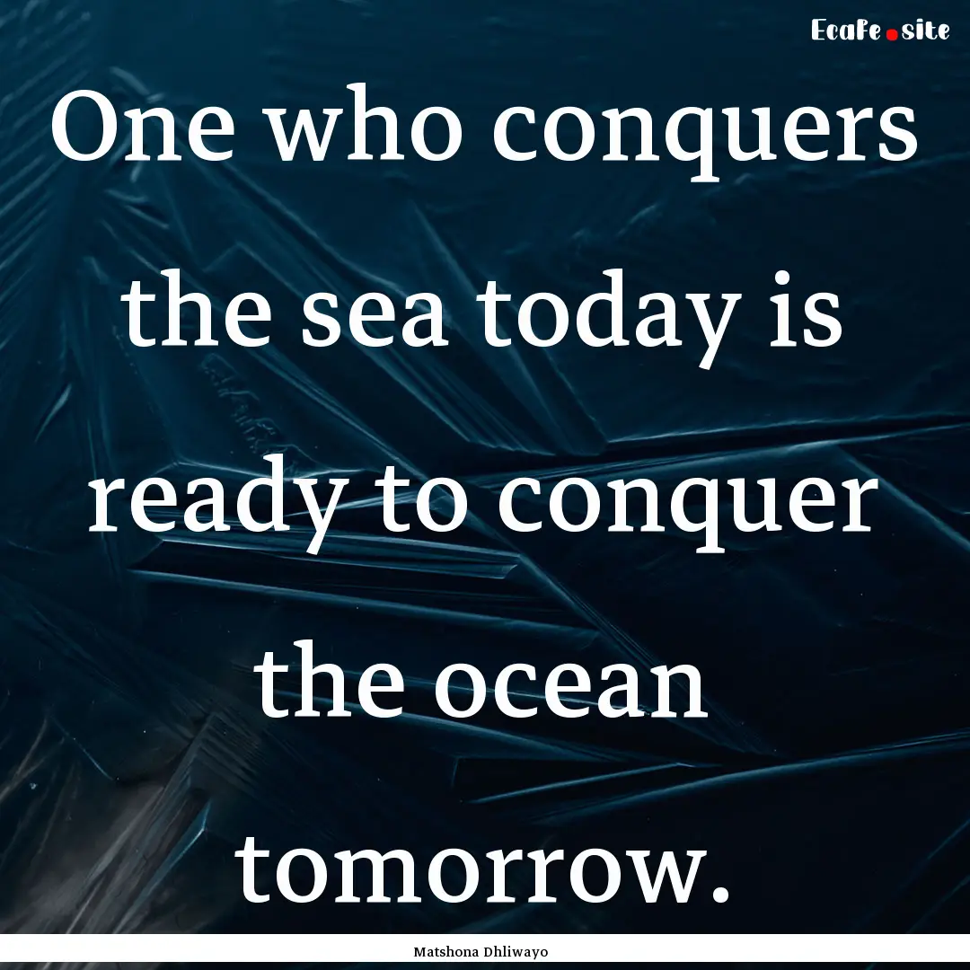 One who conquers the sea today is ready to.... : Quote by Matshona Dhliwayo