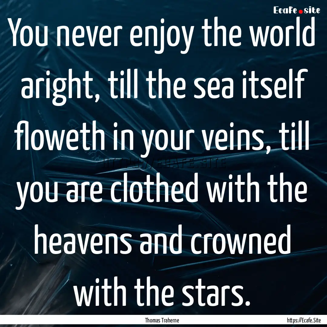 You never enjoy the world aright, till the.... : Quote by Thomas Traherne