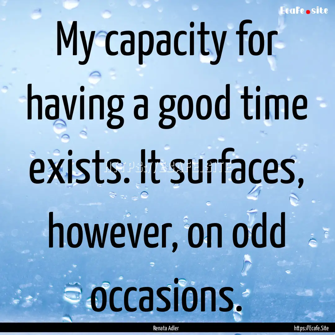 My capacity for having a good time exists..... : Quote by Renata Adler