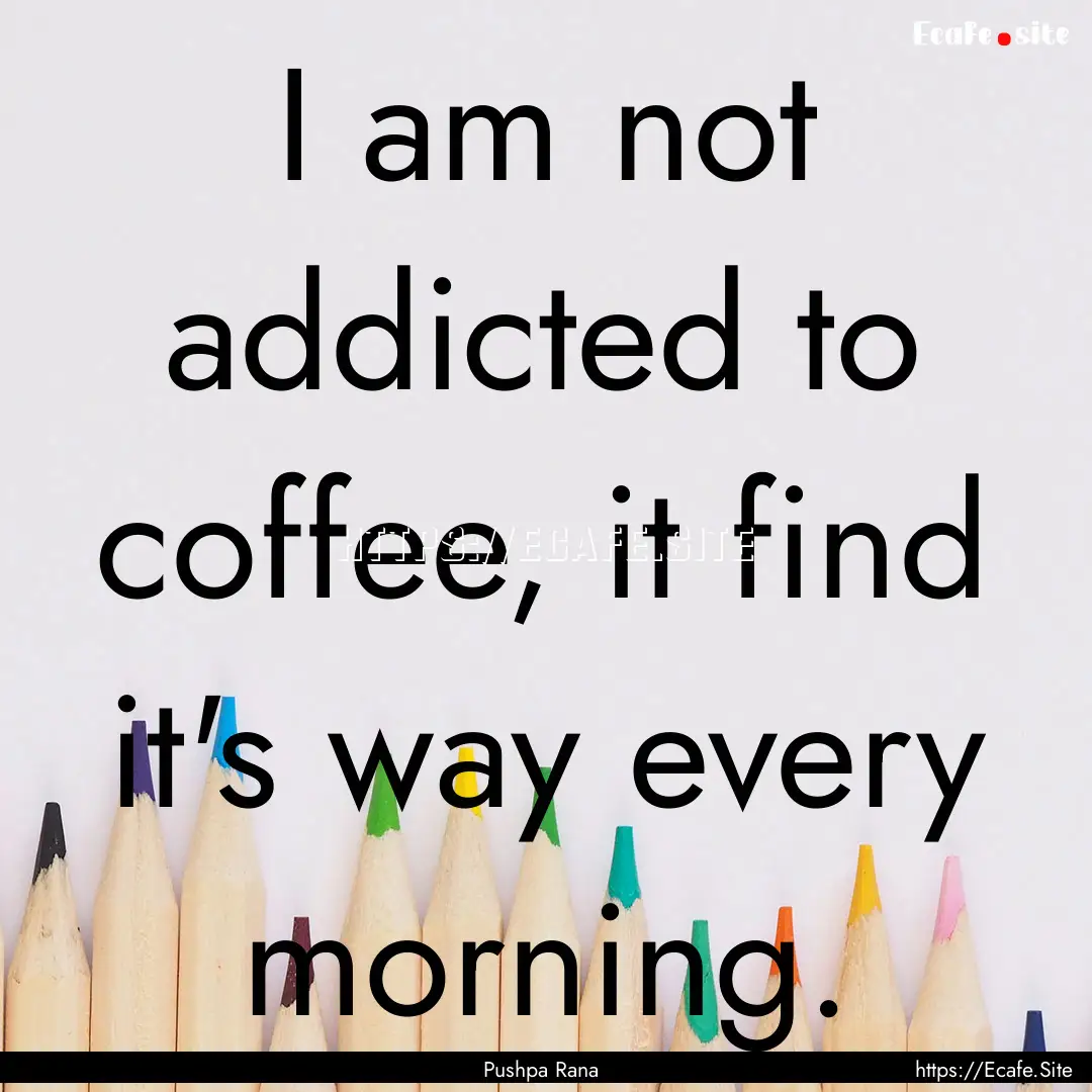 I am not addicted to coffee, it find it's.... : Quote by Pushpa Rana