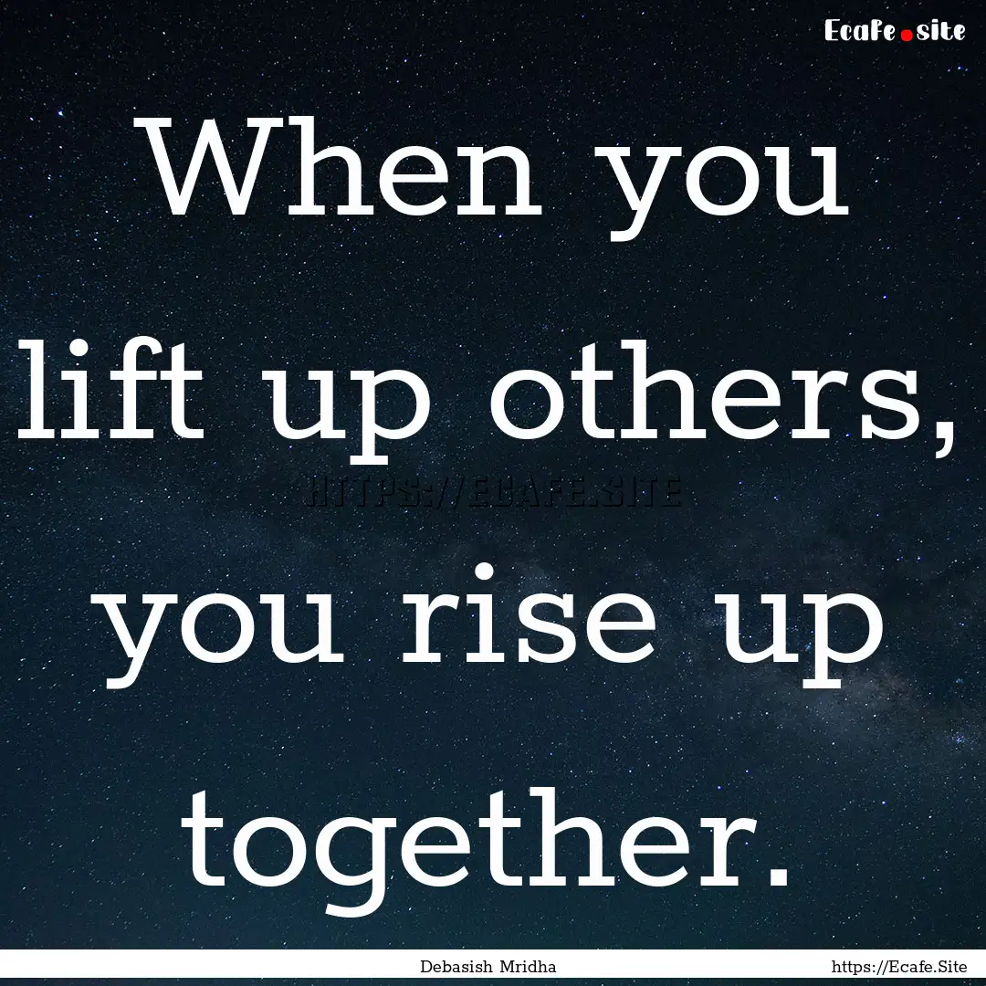 When you lift up others, you rise up together..... : Quote by Debasish Mridha