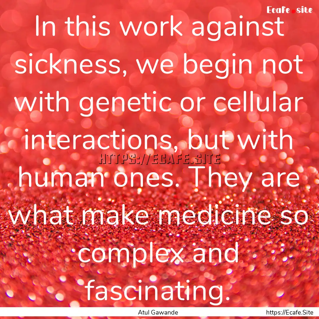 In this work against sickness, we begin not.... : Quote by Atul Gawande