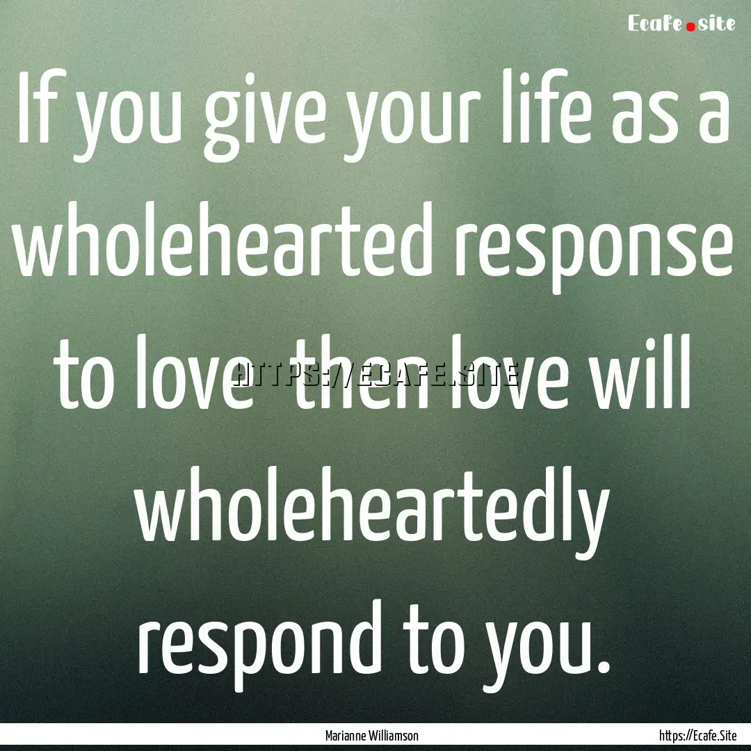 If you give your life as a wholehearted response.... : Quote by Marianne Williamson