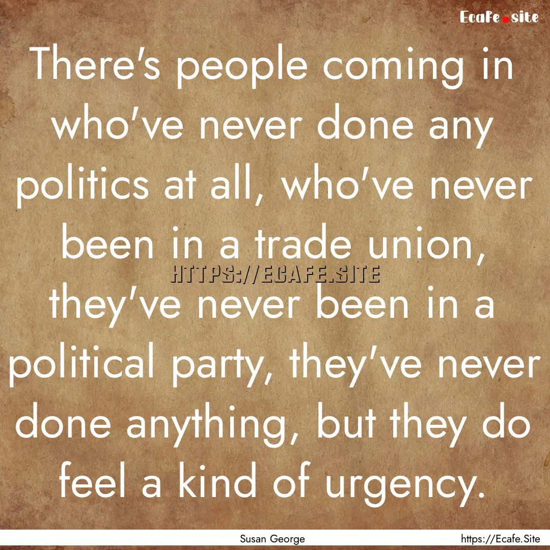 There's people coming in who've never done.... : Quote by Susan George