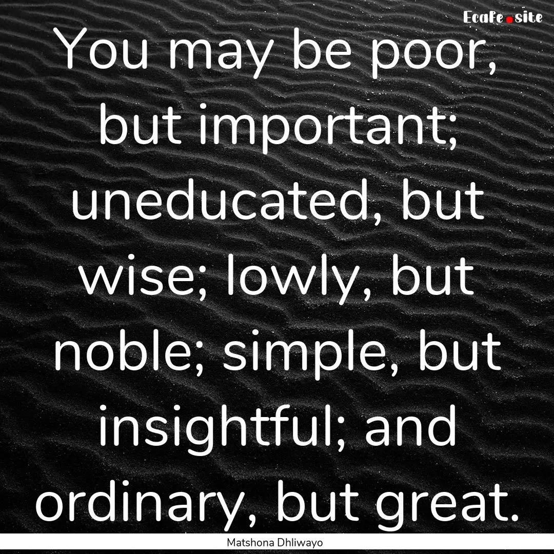 You may be poor, but important; uneducated,.... : Quote by Matshona Dhliwayo