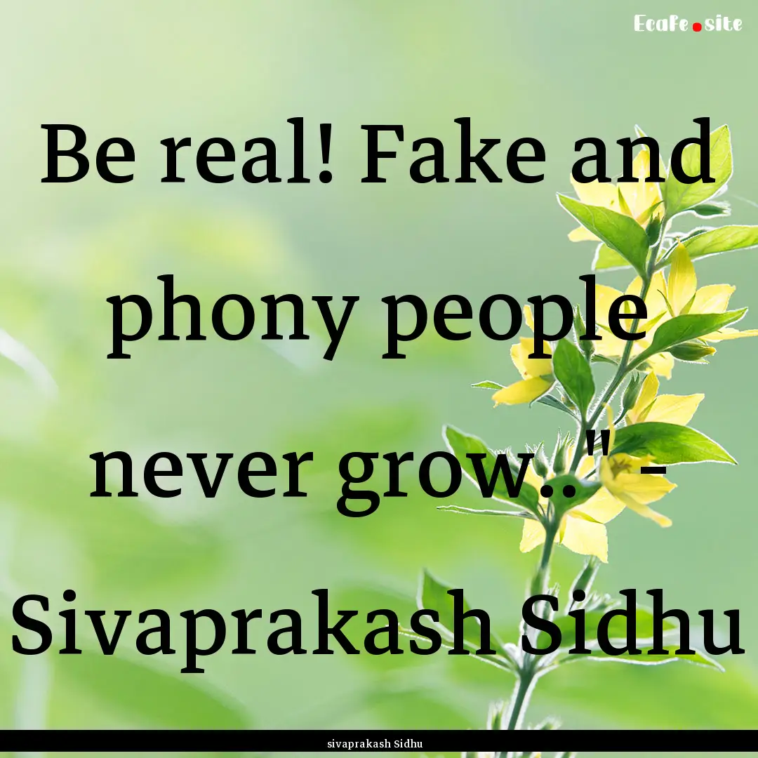 Be real! Fake and phony people never grow..