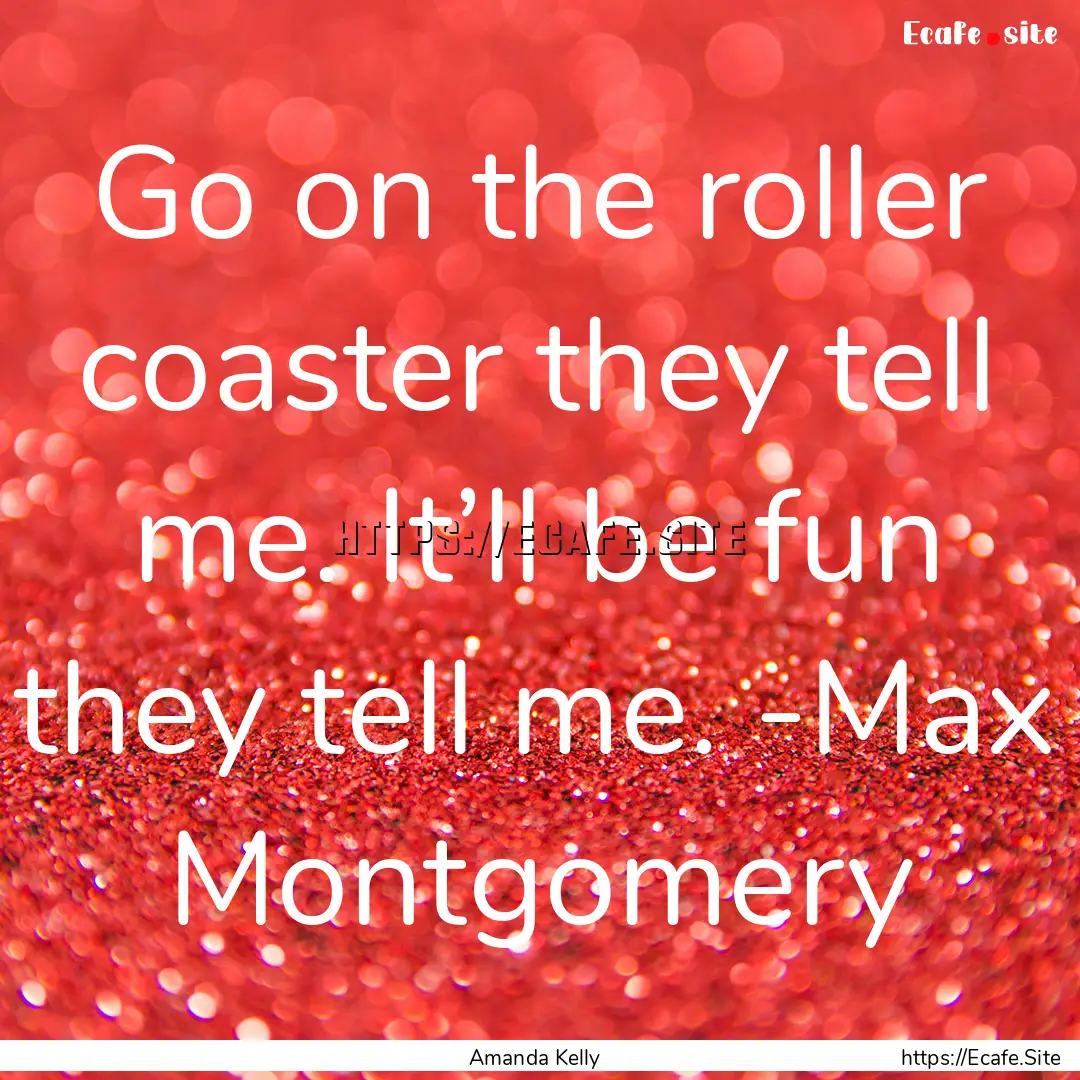 Go on the roller coaster they tell me. It’ll.... : Quote by Amanda Kelly