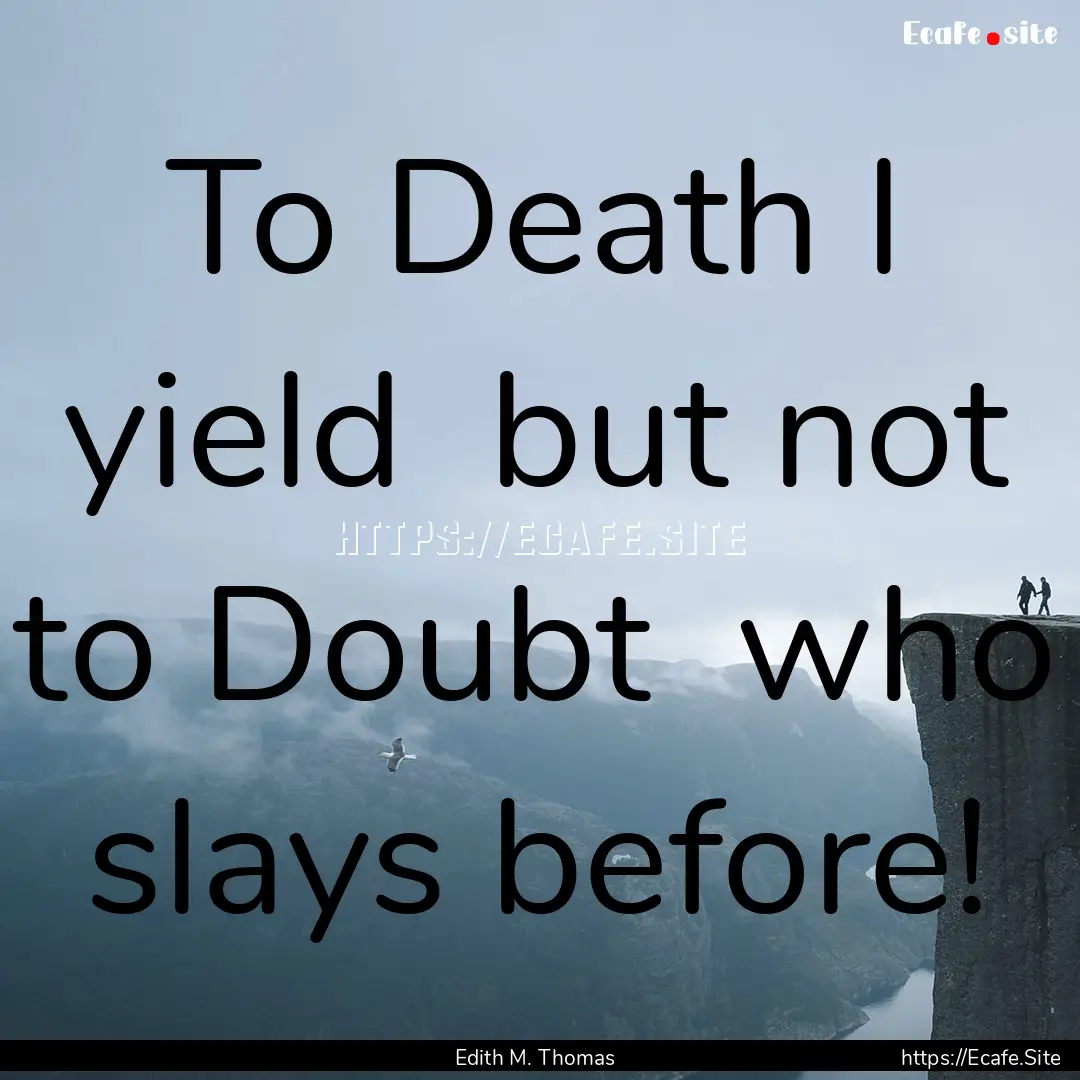 To Death I yield but not to Doubt who slays.... : Quote by Edith M. Thomas