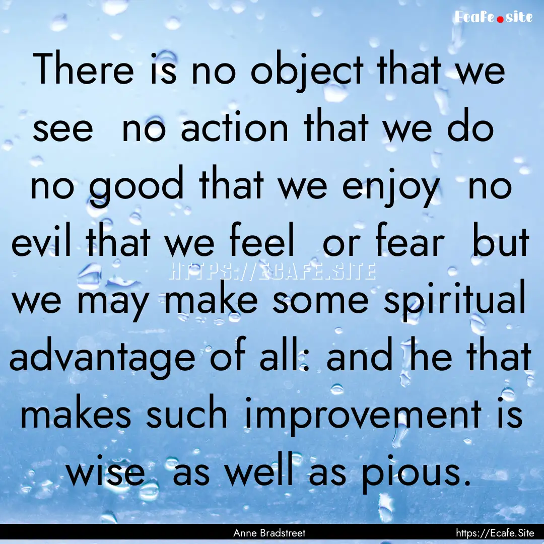 There is no object that we see no action.... : Quote by Anne Bradstreet