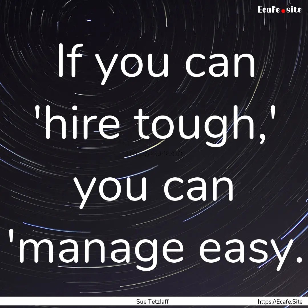 If you can 'hire tough,' you can 'manage.... : Quote by Sue Tetzlaff