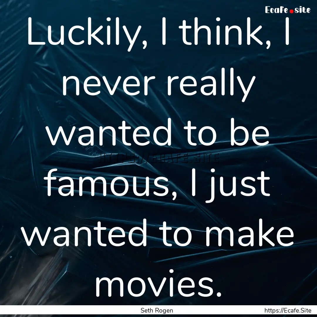 Luckily, I think, I never really wanted to.... : Quote by Seth Rogen